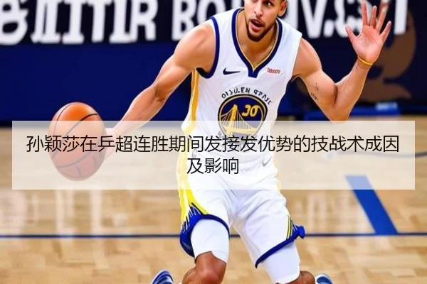 孙颖莎在乒超连胜期间发接发优势的技战术成因及影响 - hth