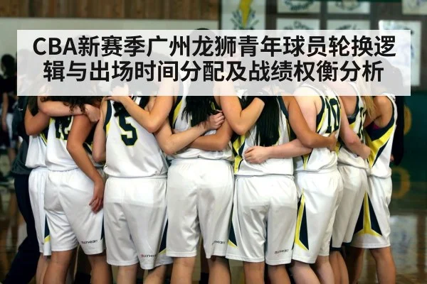 CBA新赛季广州龙狮青年球员轮换逻辑与出场时间分配及战绩权衡分析