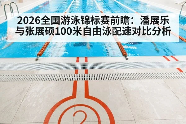 2026全国游泳锦标赛前瞻：潘展乐与张展硕100米自由泳配速对比分析