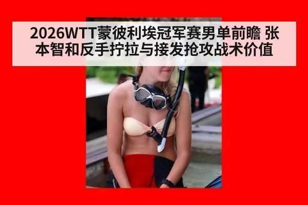 2026WTT蒙彼利埃冠军赛男单前瞻 张本智和反手拧拉与接发抢攻战术价值 - hth