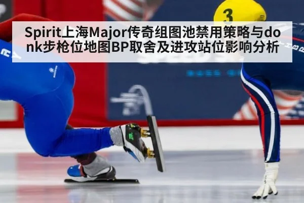 Spirit上海Major传奇组图池禁用策略与donk步枪位地图BP取舍及进攻站位影响分析 | hth